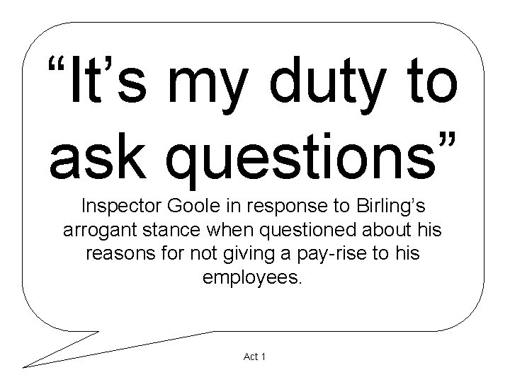 “It’s my duty to ask questions” Inspector Goole in response to Birling’s arrogant stance