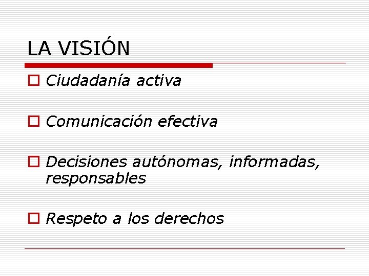 LA VISIÓN o Ciudadanía activa o Comunicación efectiva o Decisiones autónomas, informadas, responsables o