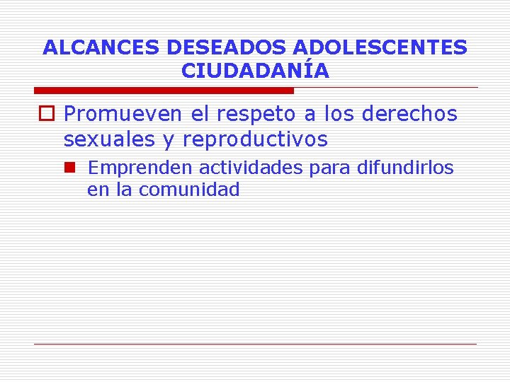 ALCANCES DESEADOS ADOLESCENTES CIUDADANÍA o Promueven el respeto a los derechos sexuales y reproductivos