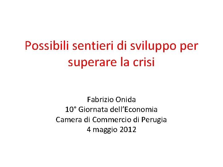 Possibili sentieri di sviluppo per superare la crisi Fabrizio Onida 10° Giornata dell’Economia Camera
