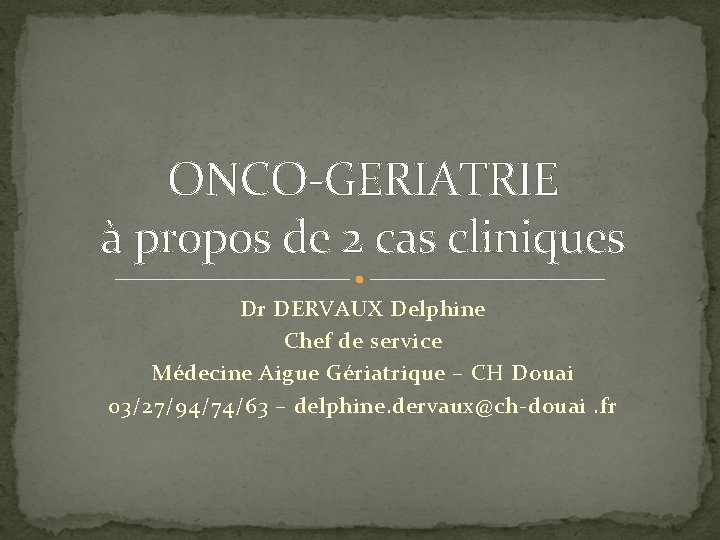ONCO-GERIATRIE à propos de 2 cas cliniques Dr DERVAUX Delphine Chef de service Médecine