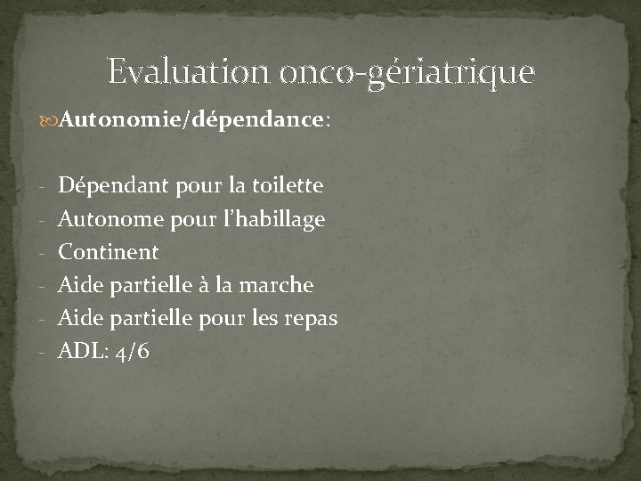 Evaluation onco-gériatrique Autonomie/dépendance: - Dépendant pour la toilette - Autonome pour l’habillage - Continent