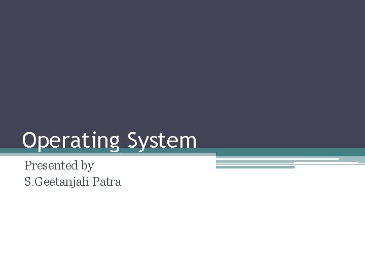 Operating System Presented by S. Geetanjali Patra 