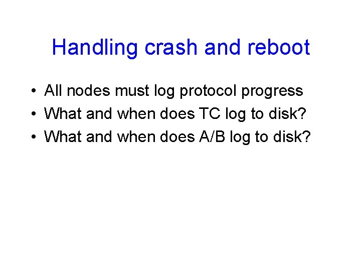 Handling crash and reboot • All nodes must log protocol progress • What and