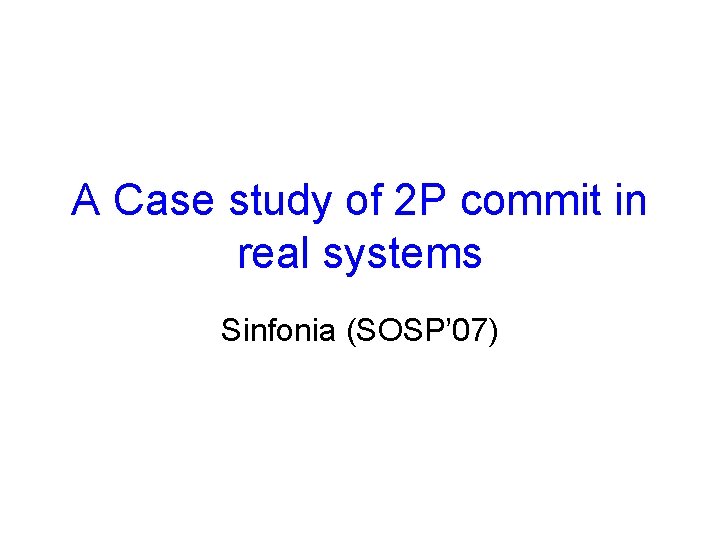 A Case study of 2 P commit in real systems Sinfonia (SOSP’ 07) 