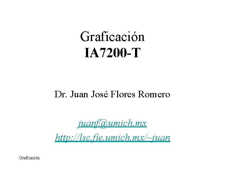 Graficación IA 7200 -T Dr. Juan José Flores Romero juanf@umich. mx http: //lsc. fie.