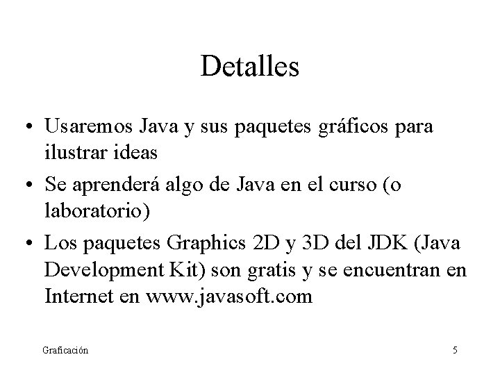 Detalles • Usaremos Java y sus paquetes gráficos para ilustrar ideas • Se aprenderá