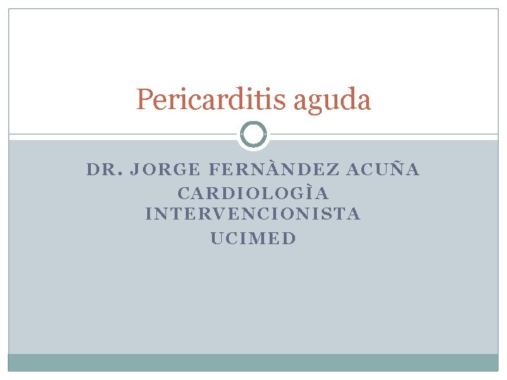 Pericarditis aguda DR. JORGE FERNÀNDEZ ACUÑA CARDIOLOGÌA INTERVENCIONISTA UCIMED 