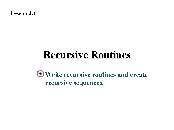 Lesson 2. 1 Recursive Routines Write recursive routines and create recursive sequences. Lesson 2. 1 Recursive Routines Write recursive routines and create recursive sequences.