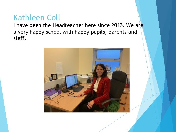 Kathleen Coll I have been the Headteacher here since 2013. We are a very