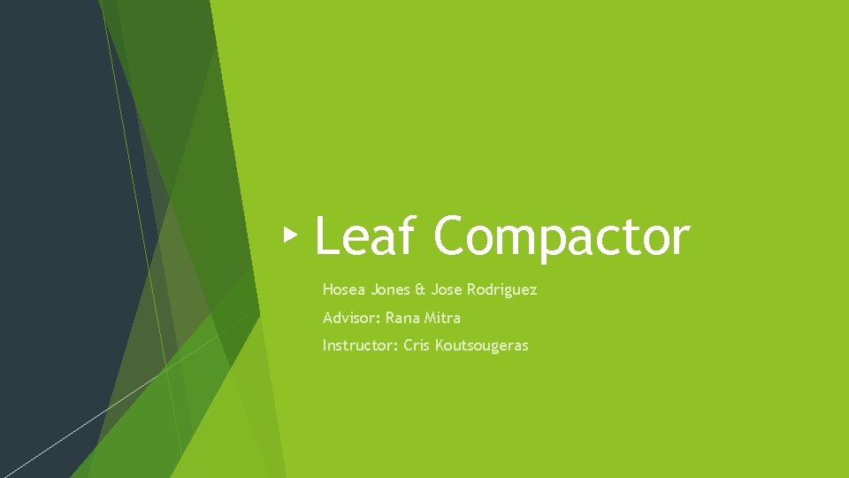 Leaf Compactor Hosea Jones & Jose Rodriguez Advisor: Rana Mitra Instructor: Cris Koutsougeras 