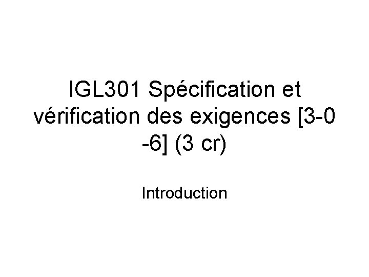 IGL 301 Spécification et vérification des exigences [3 -0 -6] (3 cr) Introduction 