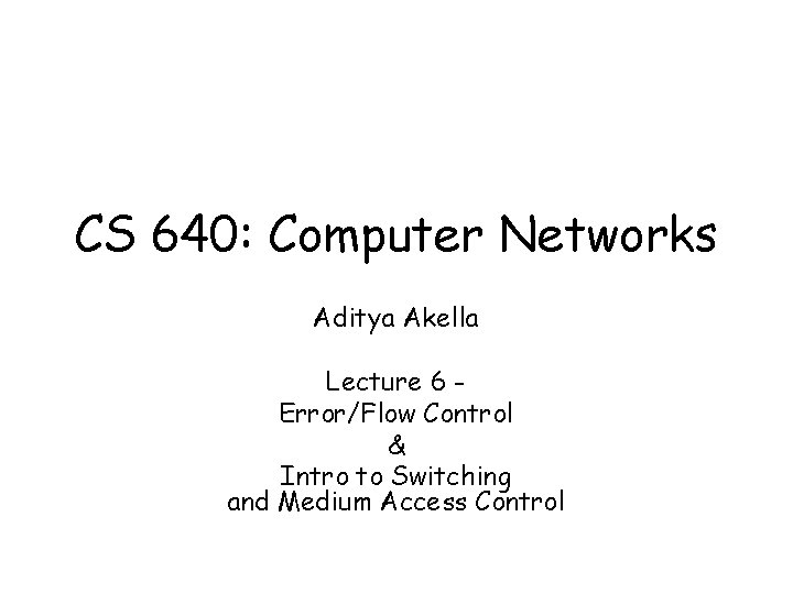 CS 640: Computer Networks Aditya Akella Lecture 6 Error/Flow Control & Intro to Switching