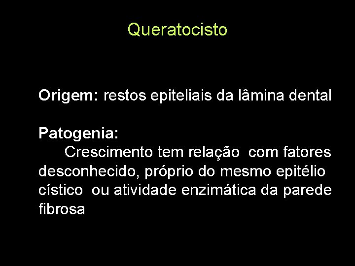 Queratocisto Origem: restos epiteliais da lâmina dental Patogenia: Crescimento tem relação com fatores desconhecido,