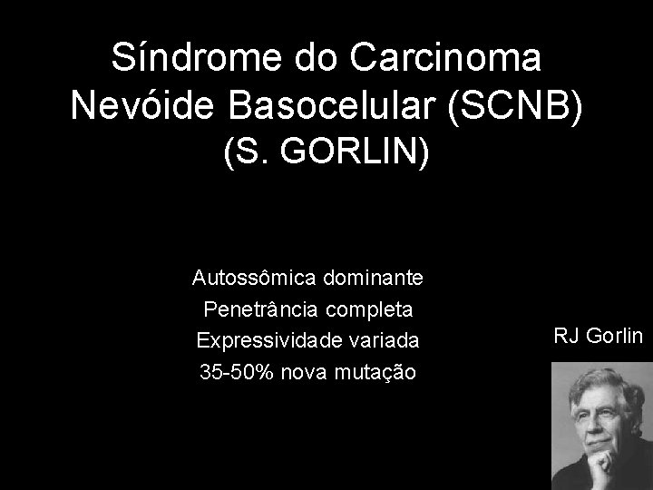 Síndrome do Carcinoma Nevóide Basocelular (SCNB) (S. GORLIN) Autossômica dominante Penetrância completa Expressividade variada