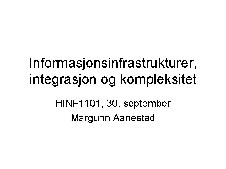 Informasjonsinfrastrukturer, integrasjon og kompleksitet HINF 1101, 30. september Margunn Aanestad 