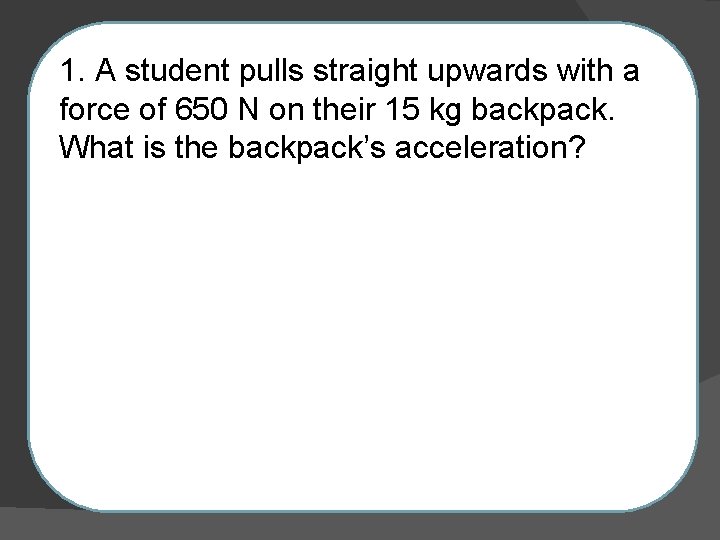 1. A student pulls straight upwards with a force of 650 N on their
