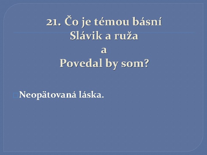 21. Čo je témou básní Slávik a ruža a Povedal by som? �Neopätovaná láska.