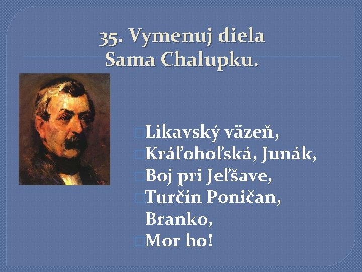 35. Vymenuj diela Sama Chalupku. �Likavský väzeň, �Kráľohoľská, Junák, �Boj pri Jeľšave, �Turčín Poničan,