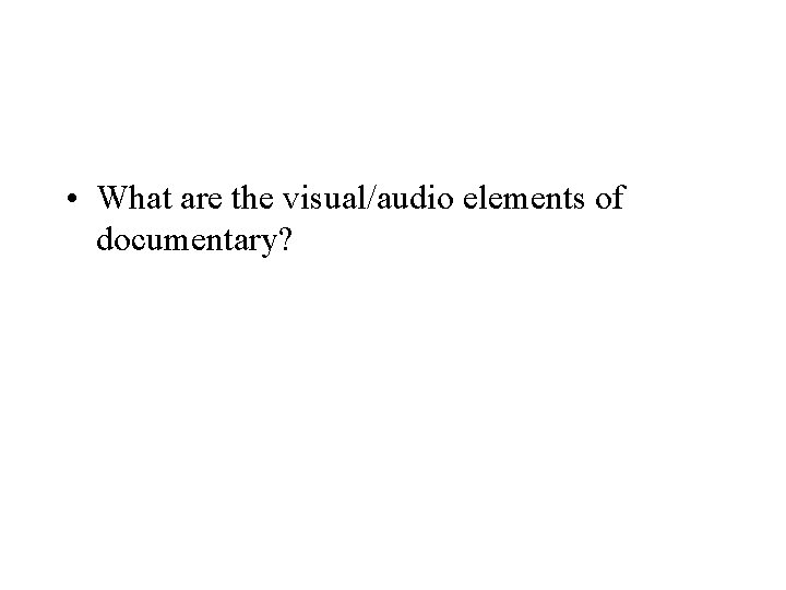  • What are the visual/audio elements of documentary? 