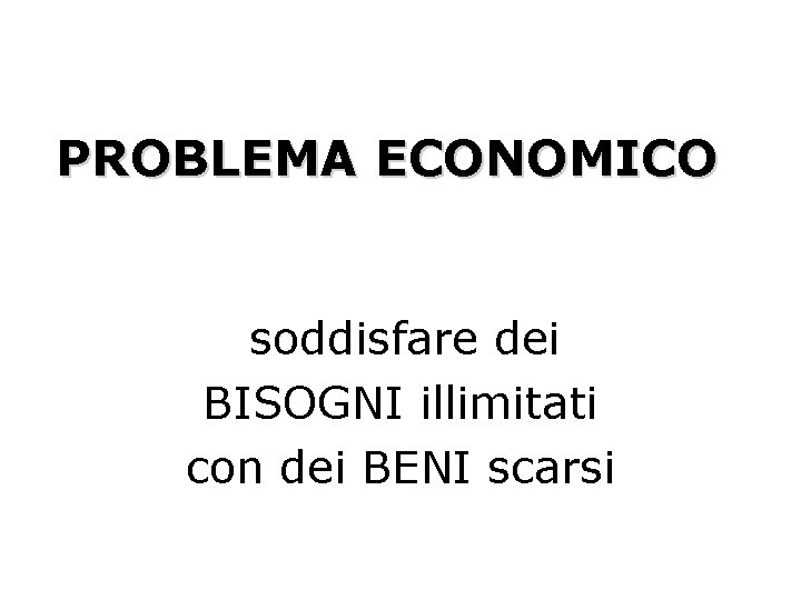 PROBLEMA ECONOMICO soddisfare dei BISOGNI illimitati con dei BENI scarsi 