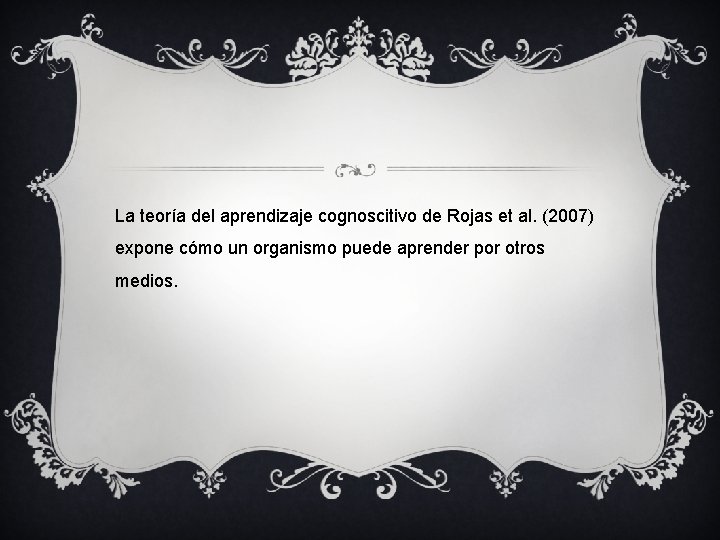 La teoría del aprendizaje cognoscitivo de Rojas et al. (2007) expone cómo un organismo La teoría del aprendizaje cognoscitivo de Rojas et al. (2007) expone cómo un organismo