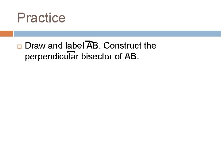 Practice Draw and label AB. Construct the perpendicular bisector of AB. 