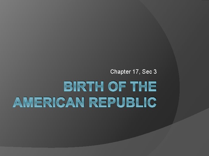 Chapter 17, Sec 3 BIRTH OF THE AMERICAN REPUBLIC 