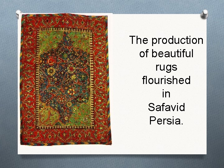 The production of beautiful rugs flourished in Safavid Persia. 