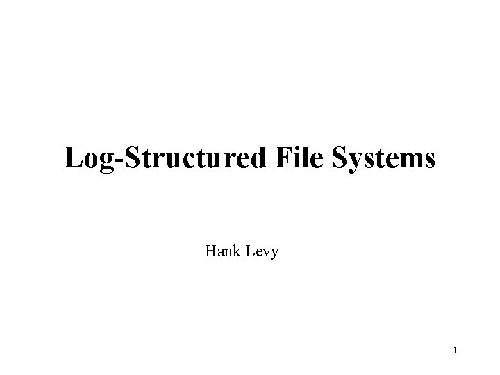 Log-Structured File Systems Hank Levy 1 