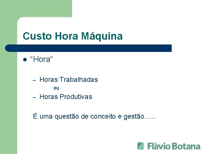 Custo Hora Máquina l “Hora” – Horas Trabalhadas ou – Horas Produtivas É uma