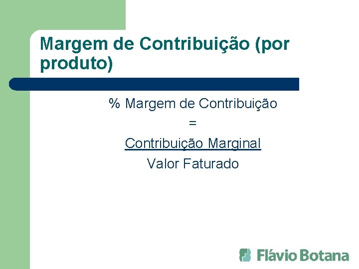 Margem de Contribuição (por produto) % Margem de Contribuição = Contribuição Marginal Valor Faturado