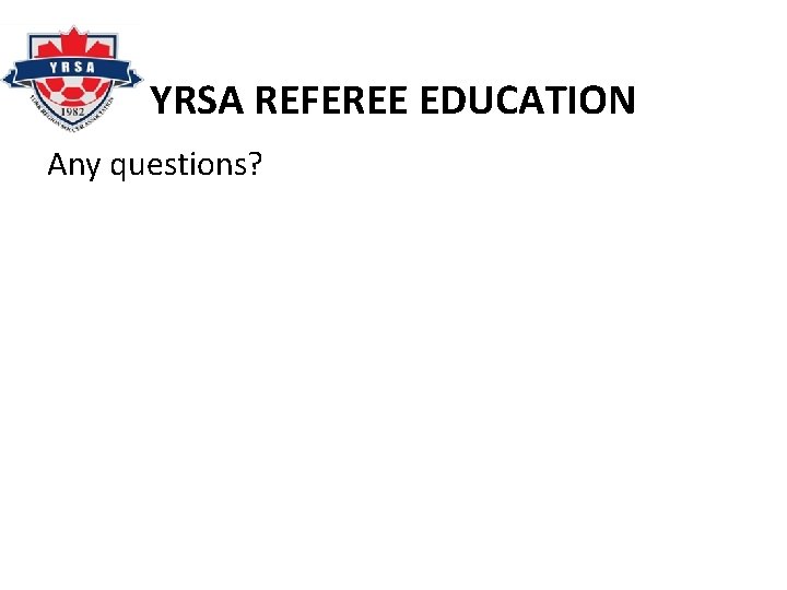 YRSA REFEREE EDUCATION Any questions? 