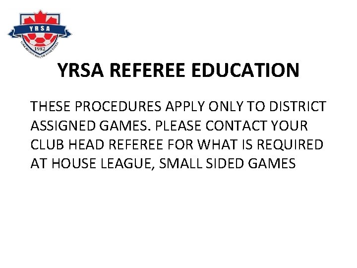 YRSA REFEREE EDUCATION THESE PROCEDURES APPLY ONLY TO DISTRICT ASSIGNED GAMES. PLEASE CONTACT YOUR