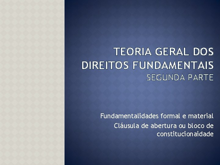 TEORIA GERAL DOS DIREITOS FUNDAMENTAIS SEGUNDA PARTE Fundamentalidades formal e material Cláusula de abertura