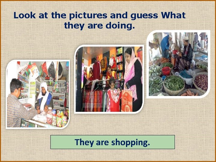 Look at the pictures and guess What they are doing. They are shopping. 