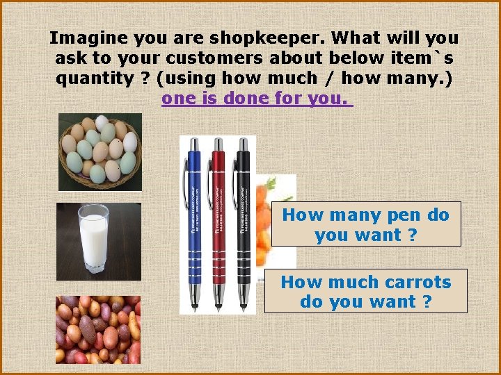Imagine you are shopkeeper. What will you ask to your customers about below item`s