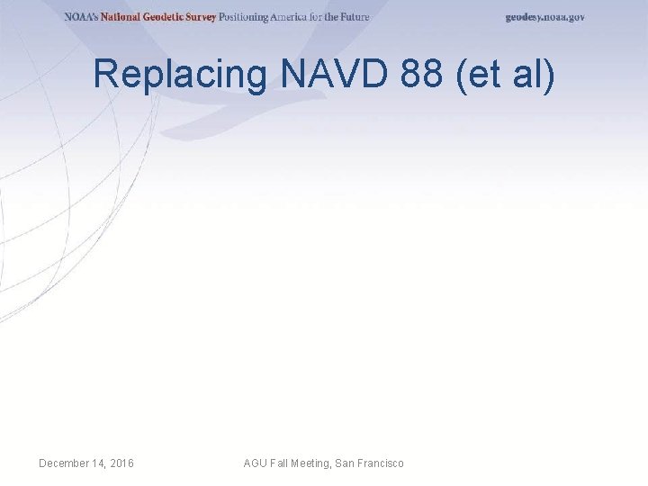 Replacing NAVD 88 (et al) December 14, 2016 AGU Fall Meeting, San Francisco 