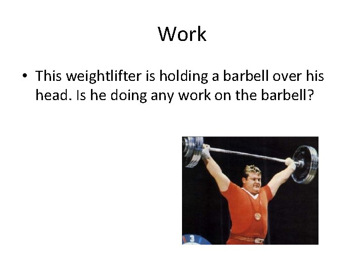 Work • This weightlifter is holding a barbell over his head. Is he doing