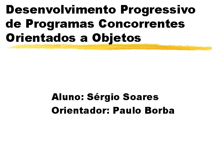 Desenvolvimento Progressivo de Programas Concorrentes Orientados a Objetos Aluno: Sérgio Soares Orientador: Paulo Borba