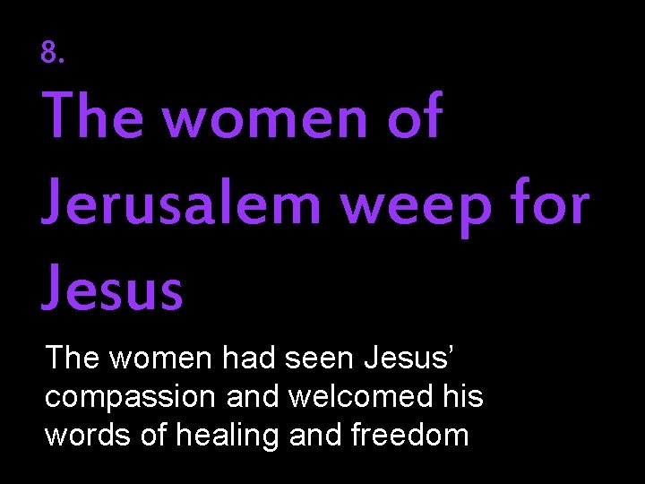 8. The women of Jerusalem weep for Jesus The women had seen Jesus’ compassion