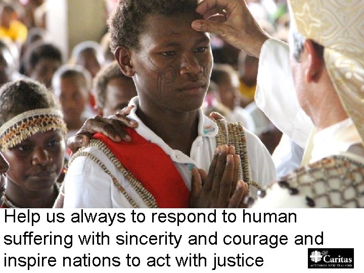 Help us always to respond to human suffering with sincerity and courage and inspire