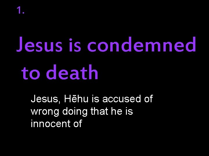1. Jesus is condemned to death Jesus, Hēhu is accused of wrong doing that