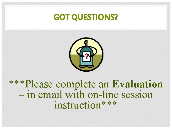GOT QUESTIONS? ***Please complete an Evaluation – in email with on-line session instruction*** 