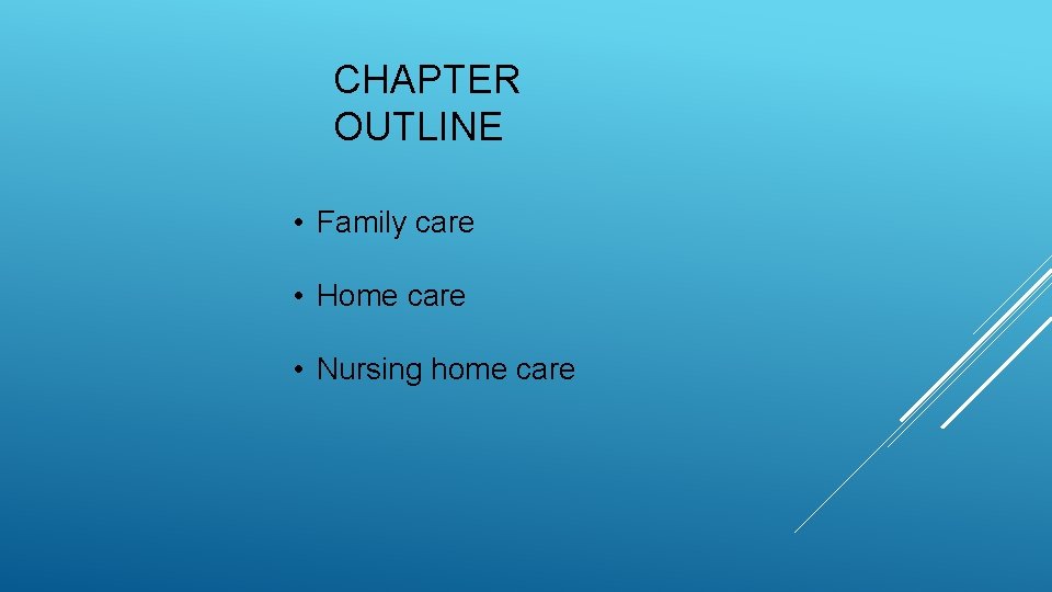 CHAPTER OUTLINE • Family care • Home care • Nursing home care 