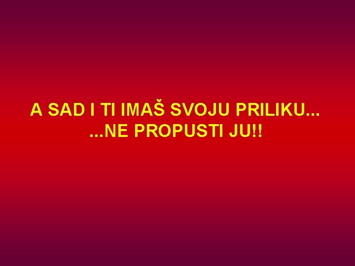 A SAD I TI IMAŠ SVOJU PRILIKU. . . NE PROPUSTI JU!! 