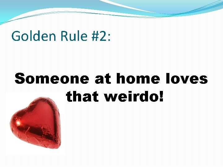 Golden Rule #2: Someone at home loves that weirdo! 