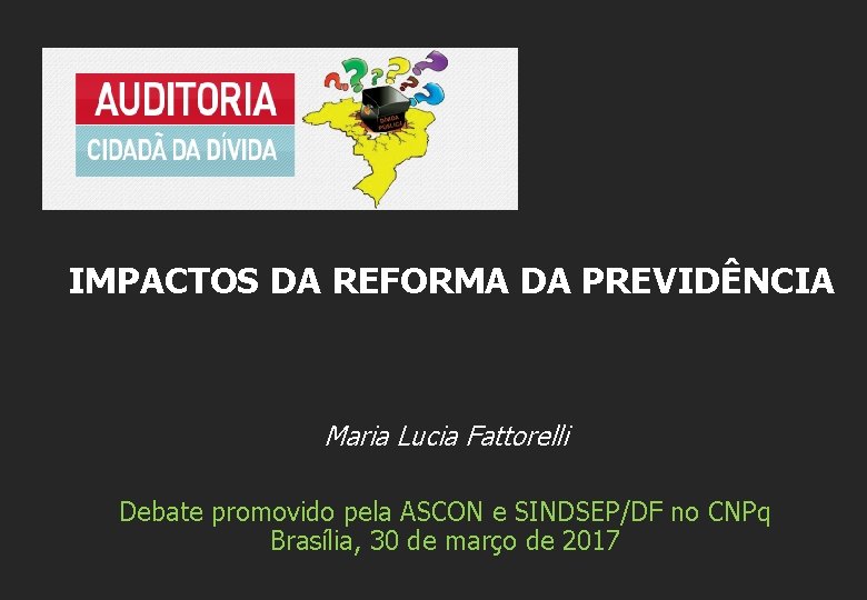 IMPACTOS DA REFORMA DA PREVIDÊNCIA Maria Lucia Fattorelli Debate promovido pela ASCON e SINDSEP/DF