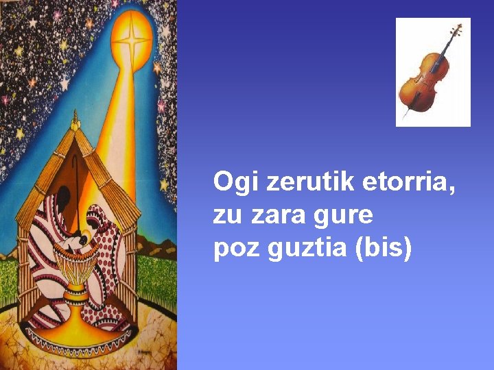 Ogi zerutik etorria, zu zara gure poz guztia (bis) 