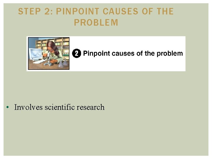 STEP 2: PINPOINT CAUSES OF THE PROBLEM • Involves scientific research 